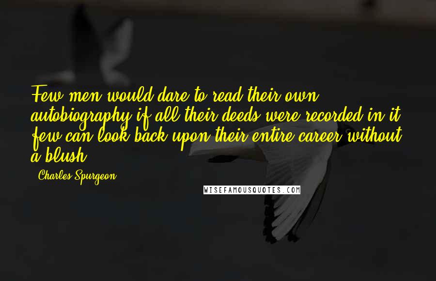 Charles Spurgeon Quotes: Few men would dare to read their own autobiography if all their deeds were recorded in it; few can look back upon their entire career without a blush.