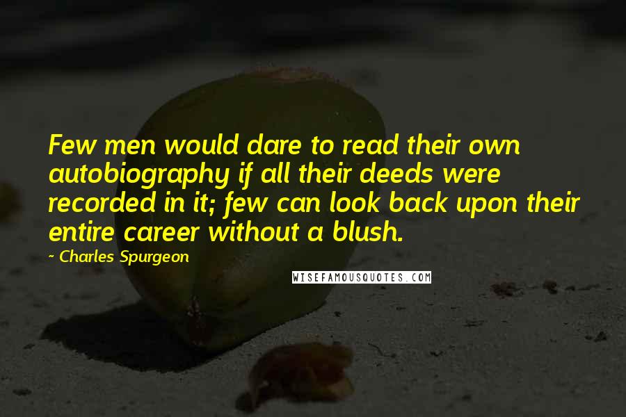 Charles Spurgeon Quotes: Few men would dare to read their own autobiography if all their deeds were recorded in it; few can look back upon their entire career without a blush.