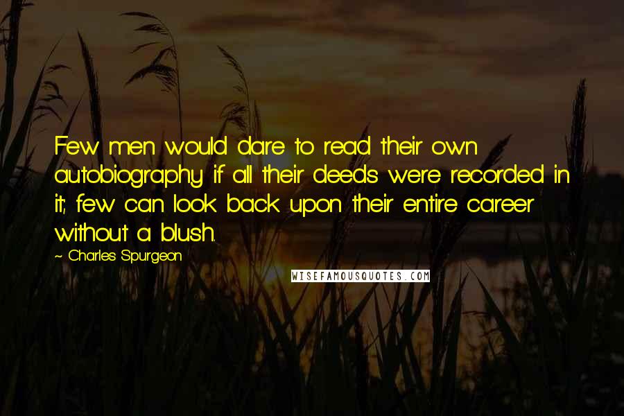 Charles Spurgeon Quotes: Few men would dare to read their own autobiography if all their deeds were recorded in it; few can look back upon their entire career without a blush.