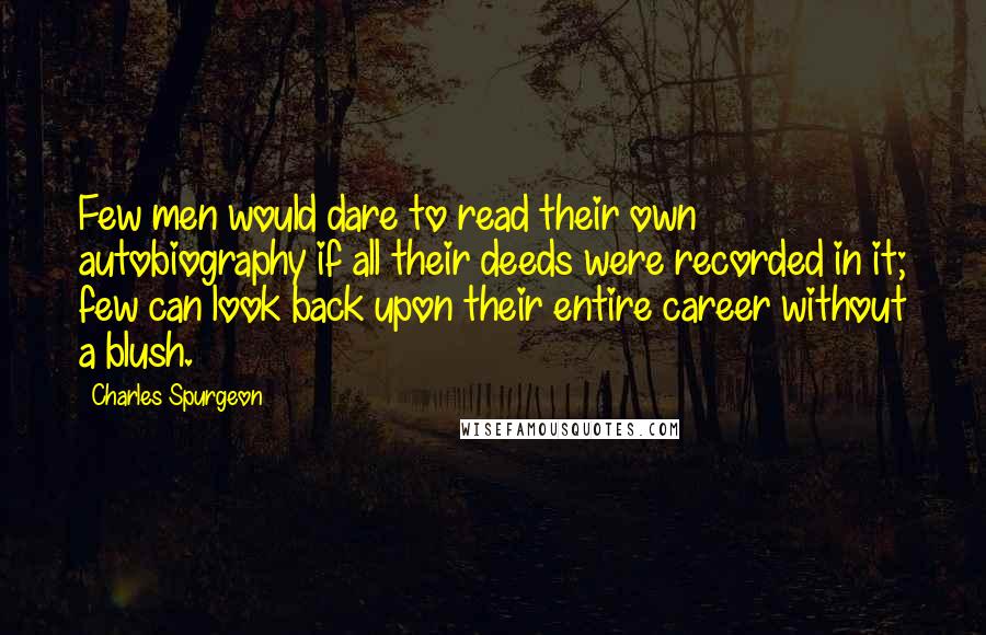 Charles Spurgeon Quotes: Few men would dare to read their own autobiography if all their deeds were recorded in it; few can look back upon their entire career without a blush.