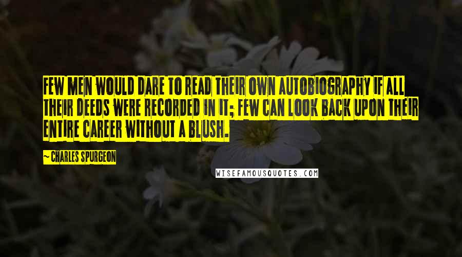 Charles Spurgeon Quotes: Few men would dare to read their own autobiography if all their deeds were recorded in it; few can look back upon their entire career without a blush.