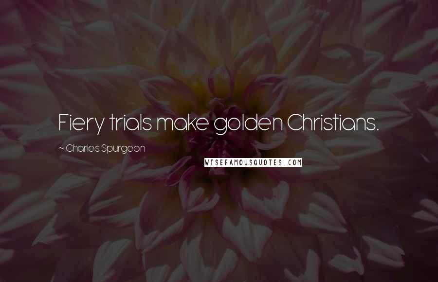 Charles Spurgeon Quotes: Fiery trials make golden Christians.