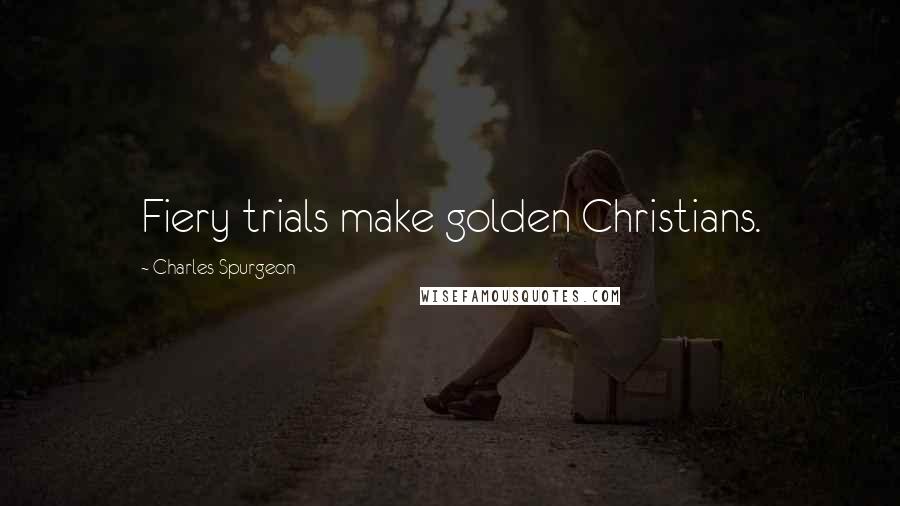 Charles Spurgeon Quotes: Fiery trials make golden Christians.