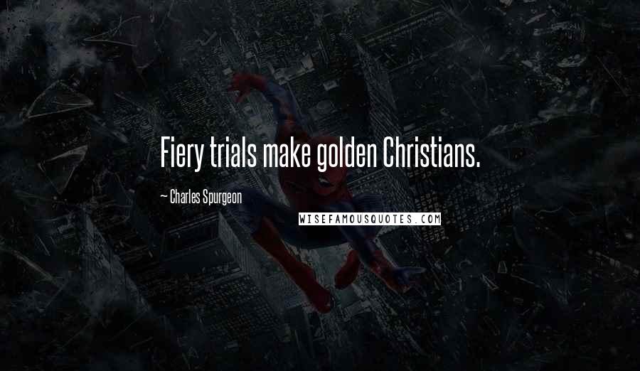 Charles Spurgeon Quotes: Fiery trials make golden Christians.