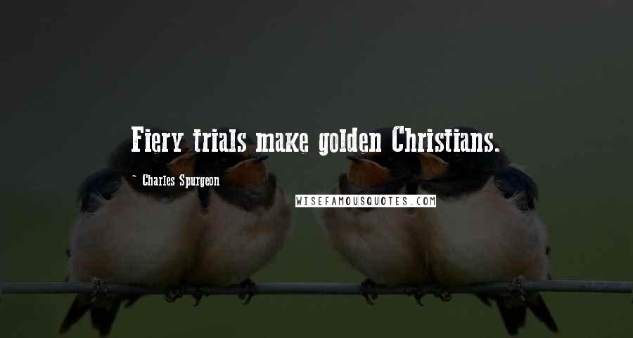 Charles Spurgeon Quotes: Fiery trials make golden Christians.