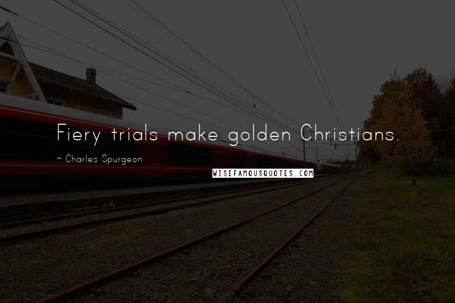 Charles Spurgeon Quotes: Fiery trials make golden Christians.