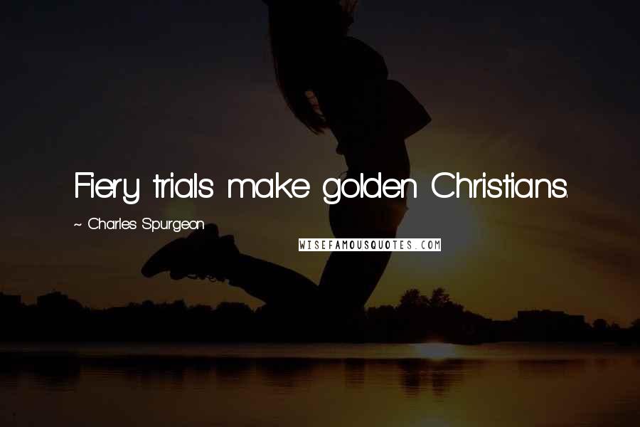 Charles Spurgeon Quotes: Fiery trials make golden Christians.