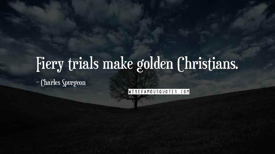 Charles Spurgeon Quotes: Fiery trials make golden Christians.