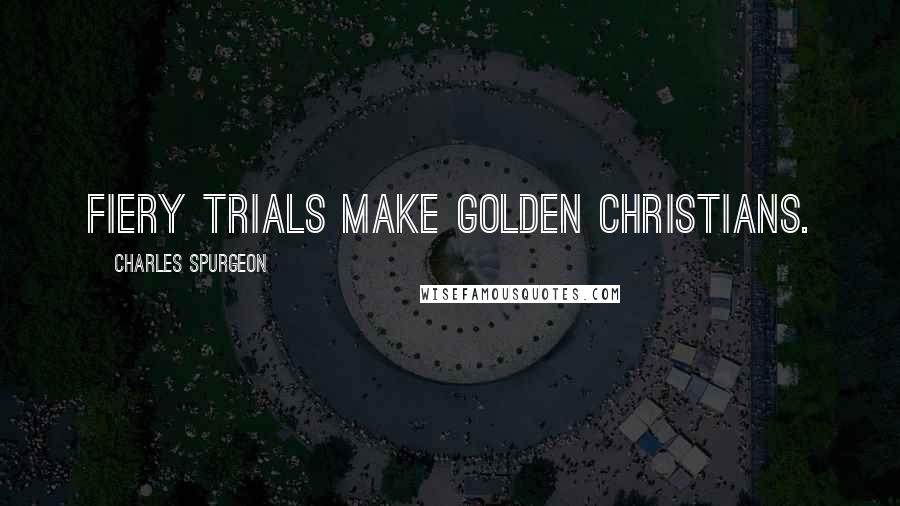 Charles Spurgeon Quotes: Fiery trials make golden Christians.