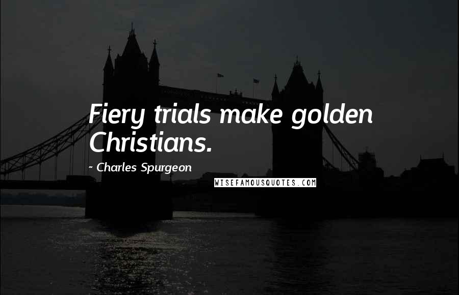 Charles Spurgeon Quotes: Fiery trials make golden Christians.
