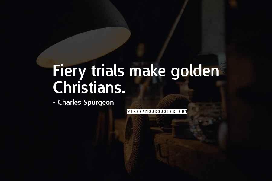 Charles Spurgeon Quotes: Fiery trials make golden Christians.