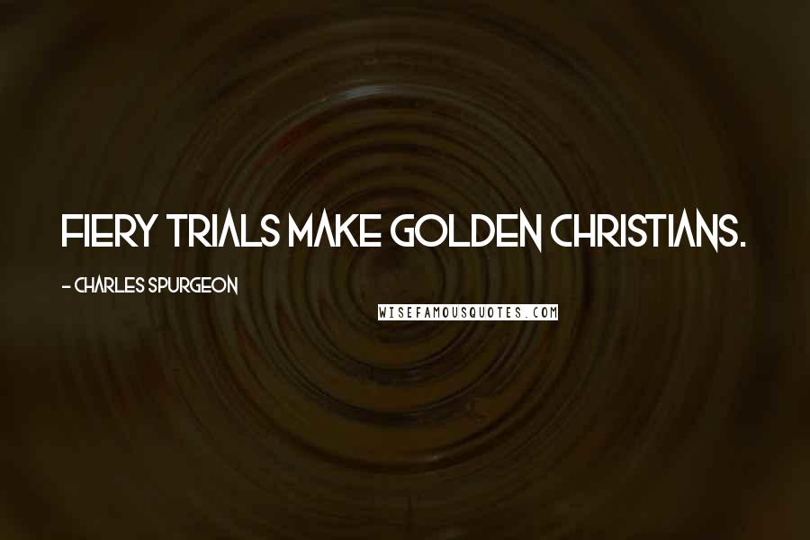 Charles Spurgeon Quotes: Fiery trials make golden Christians.