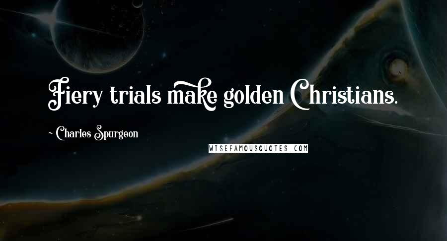 Charles Spurgeon Quotes: Fiery trials make golden Christians.