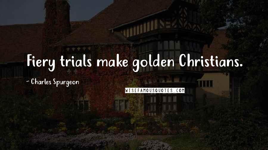 Charles Spurgeon Quotes: Fiery trials make golden Christians.