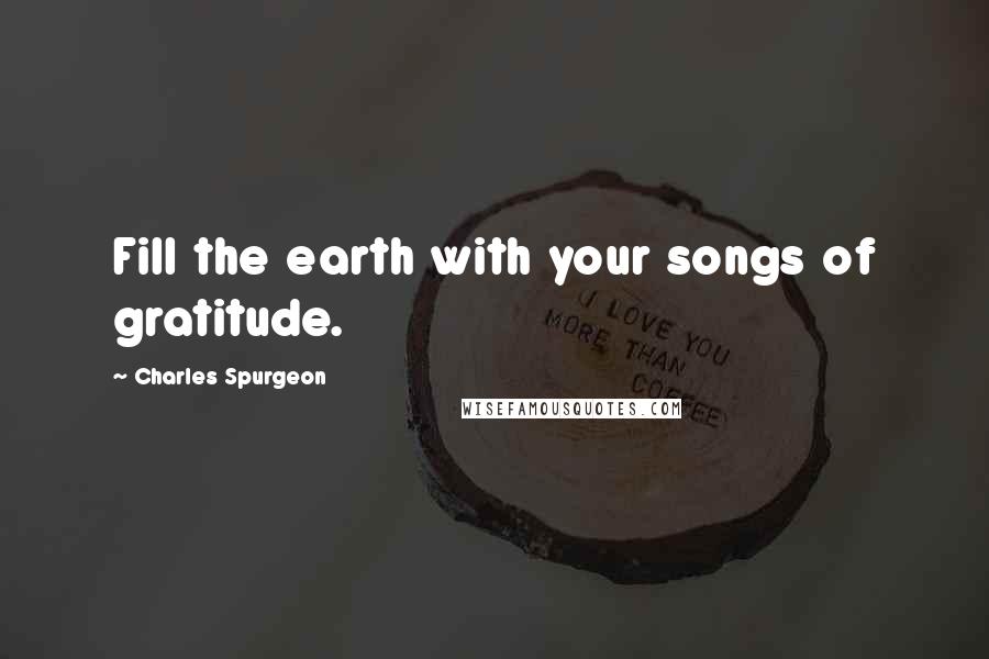 Charles Spurgeon Quotes: Fill the earth with your songs of gratitude.