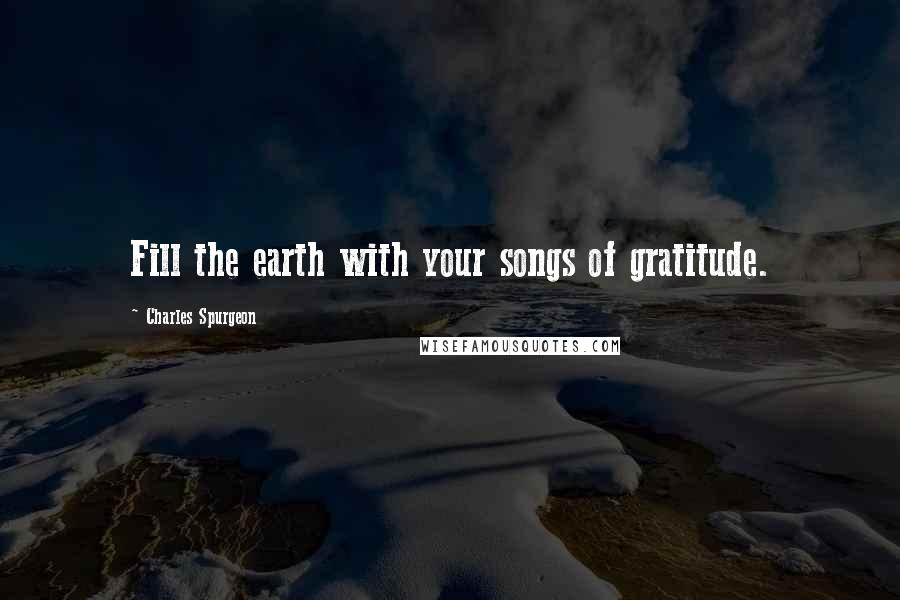 Charles Spurgeon Quotes: Fill the earth with your songs of gratitude.