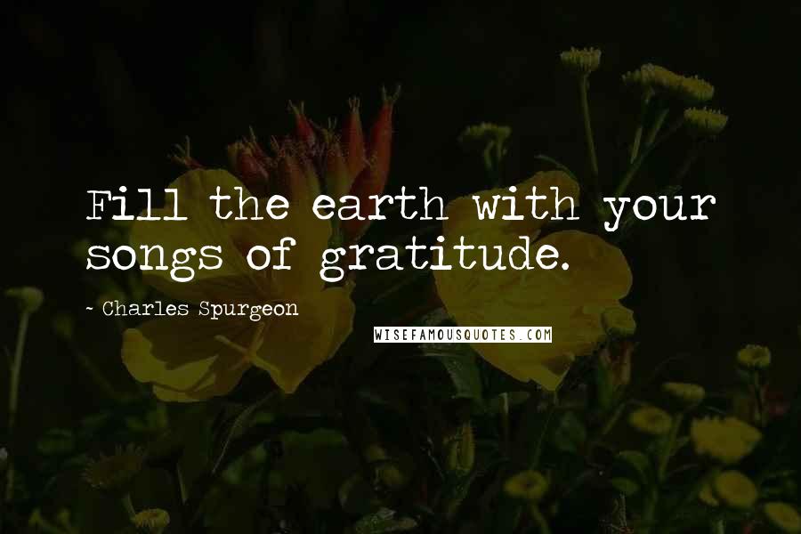 Charles Spurgeon Quotes: Fill the earth with your songs of gratitude.