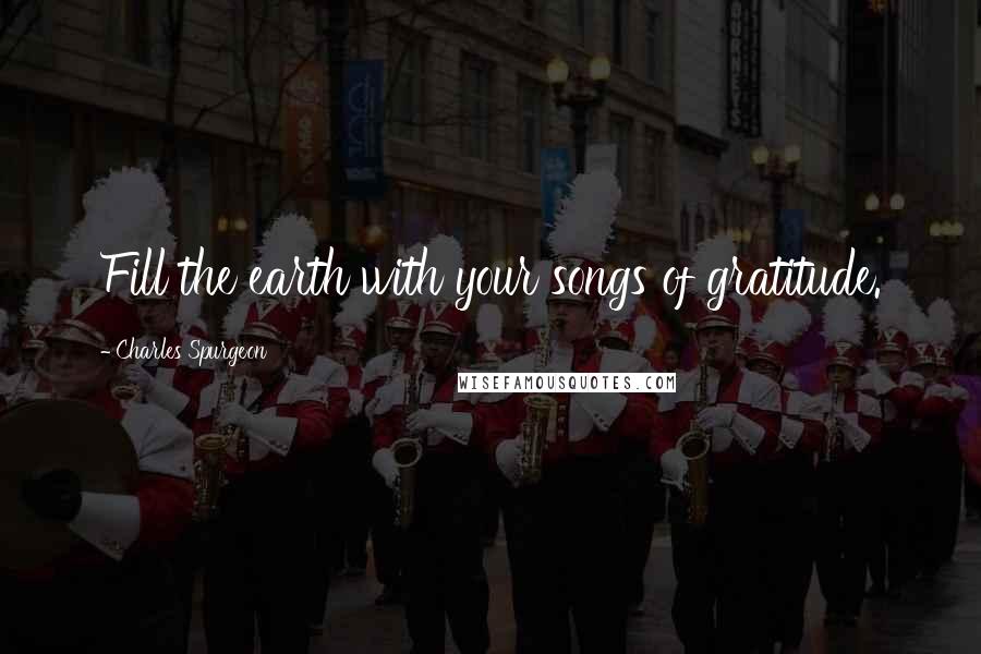 Charles Spurgeon Quotes: Fill the earth with your songs of gratitude.