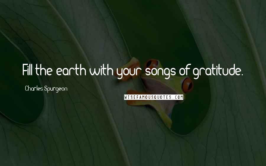 Charles Spurgeon Quotes: Fill the earth with your songs of gratitude.