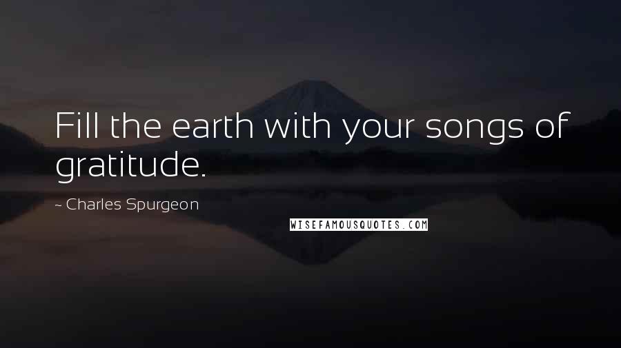 Charles Spurgeon Quotes: Fill the earth with your songs of gratitude.