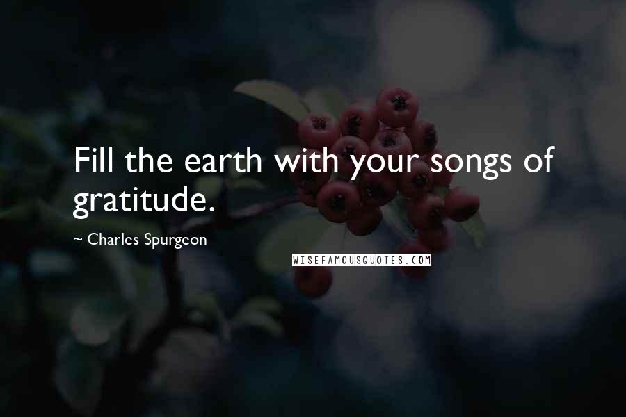 Charles Spurgeon Quotes: Fill the earth with your songs of gratitude.