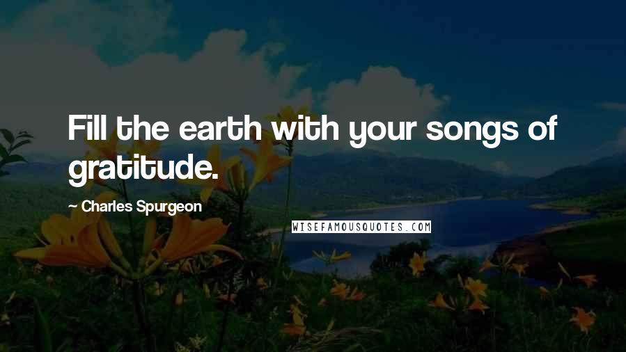 Charles Spurgeon Quotes: Fill the earth with your songs of gratitude.