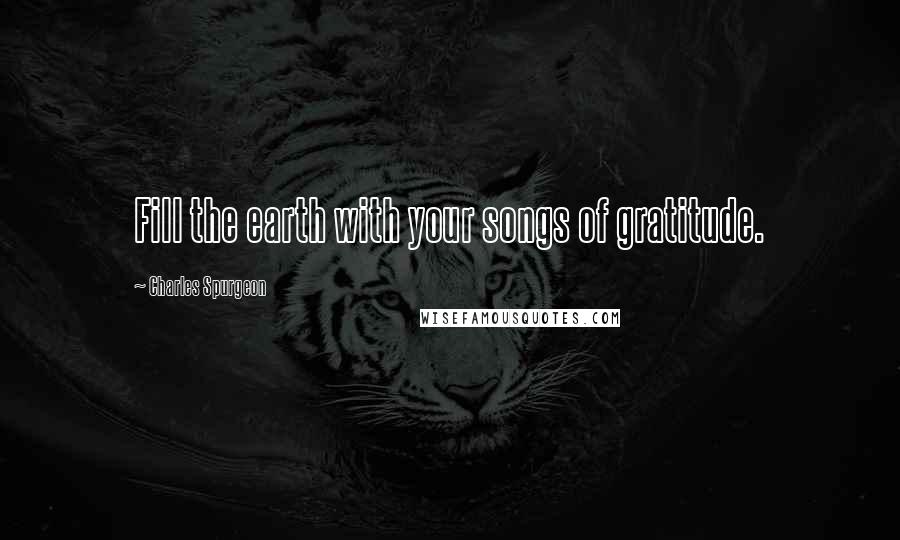 Charles Spurgeon Quotes: Fill the earth with your songs of gratitude.