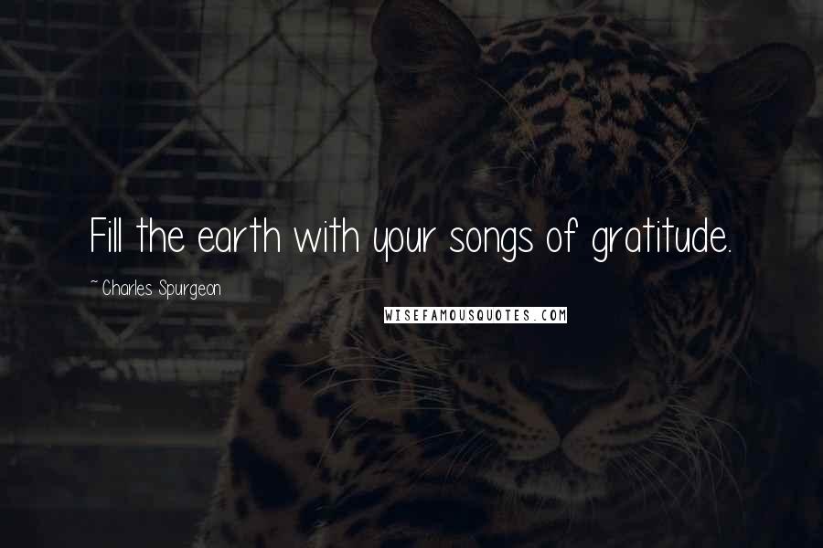 Charles Spurgeon Quotes: Fill the earth with your songs of gratitude.