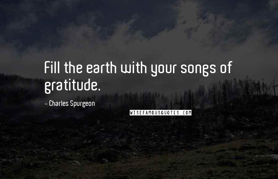 Charles Spurgeon Quotes: Fill the earth with your songs of gratitude.