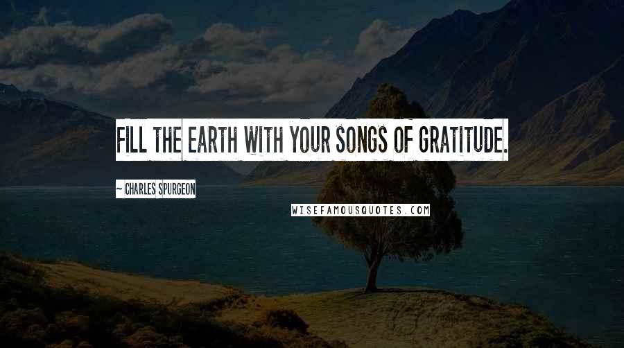Charles Spurgeon Quotes: Fill the earth with your songs of gratitude.