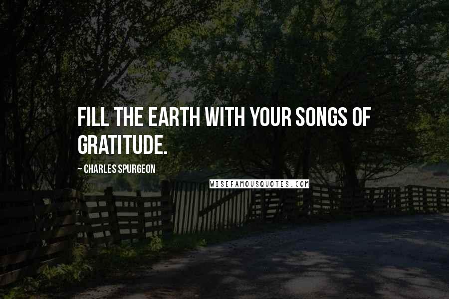 Charles Spurgeon Quotes: Fill the earth with your songs of gratitude.