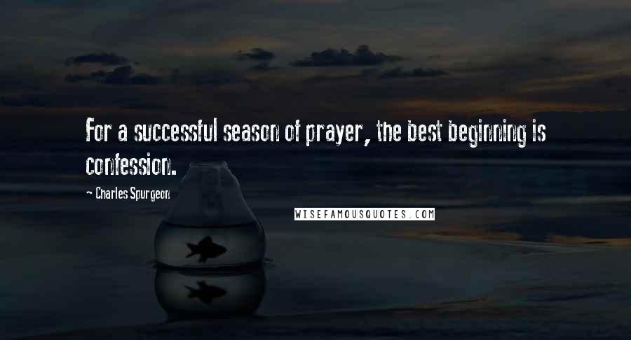 Charles Spurgeon Quotes: For a successful season of prayer, the best beginning is confession.