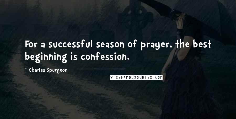 Charles Spurgeon Quotes: For a successful season of prayer, the best beginning is confession.