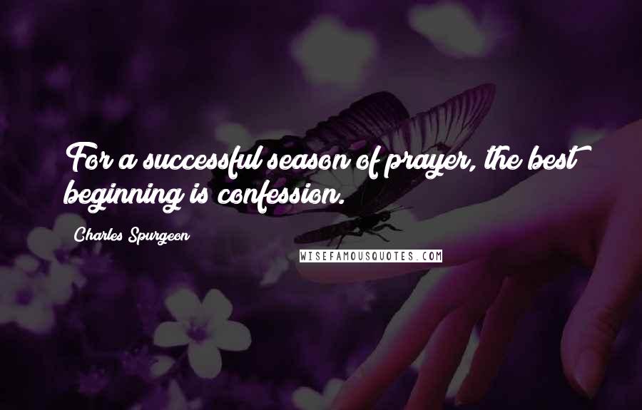 Charles Spurgeon Quotes: For a successful season of prayer, the best beginning is confession.