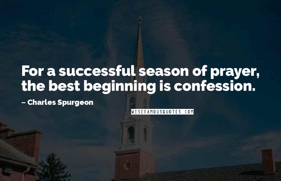 Charles Spurgeon Quotes: For a successful season of prayer, the best beginning is confession.