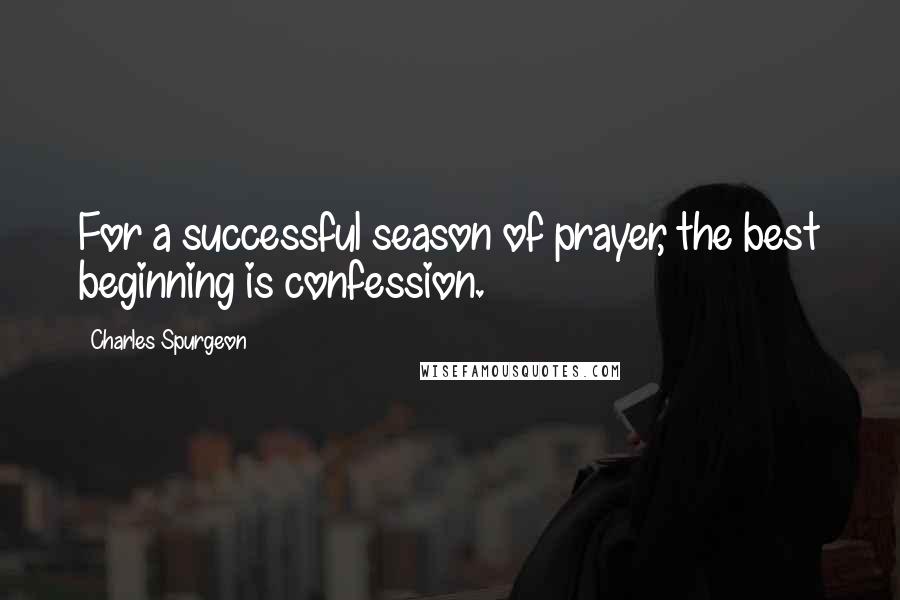 Charles Spurgeon Quotes: For a successful season of prayer, the best beginning is confession.