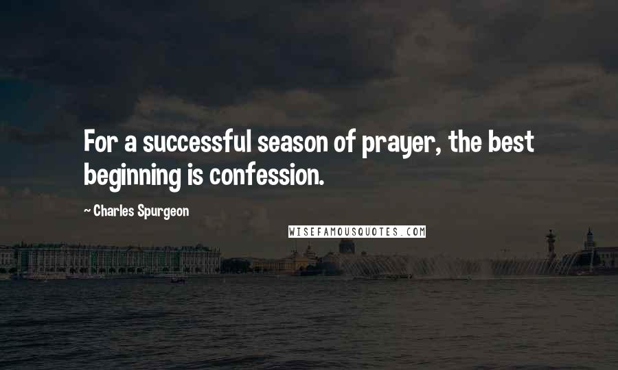 Charles Spurgeon Quotes: For a successful season of prayer, the best beginning is confession.