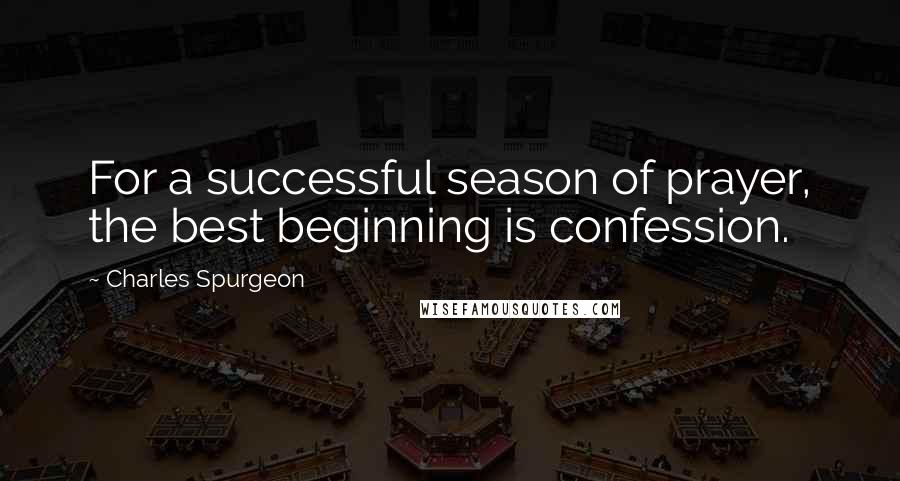 Charles Spurgeon Quotes: For a successful season of prayer, the best beginning is confession.