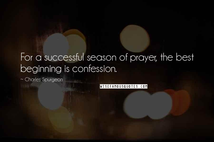 Charles Spurgeon Quotes: For a successful season of prayer, the best beginning is confession.