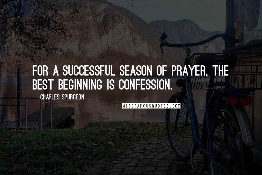 Charles Spurgeon Quotes: For a successful season of prayer, the best beginning is confession.