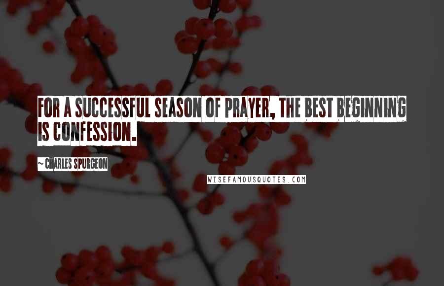 Charles Spurgeon Quotes: For a successful season of prayer, the best beginning is confession.