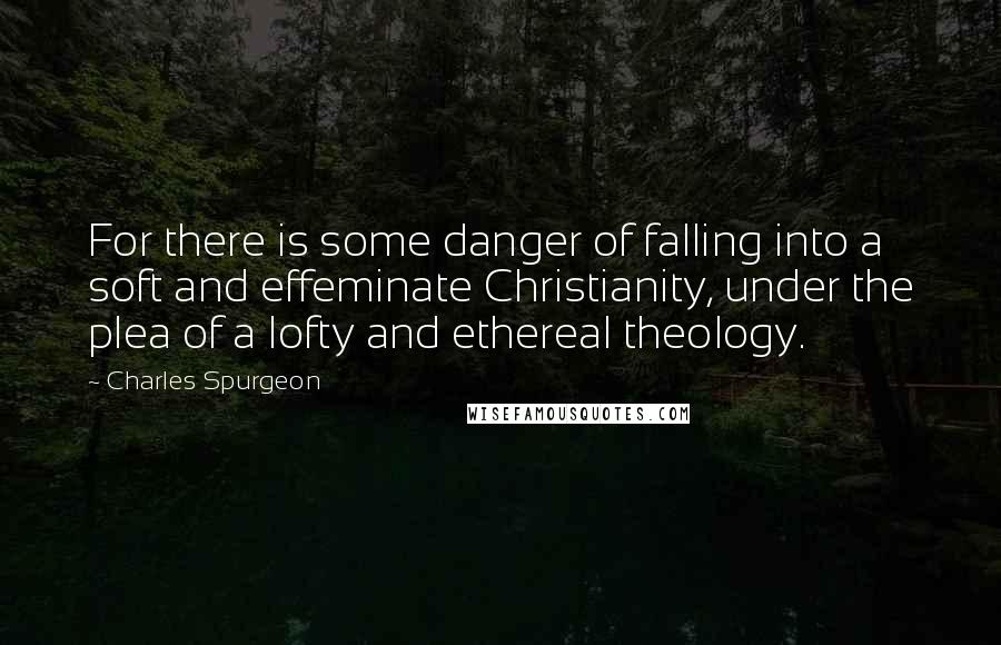 Charles Spurgeon Quotes: For there is some danger of falling into a soft and effeminate Christianity, under the plea of a lofty and ethereal theology.