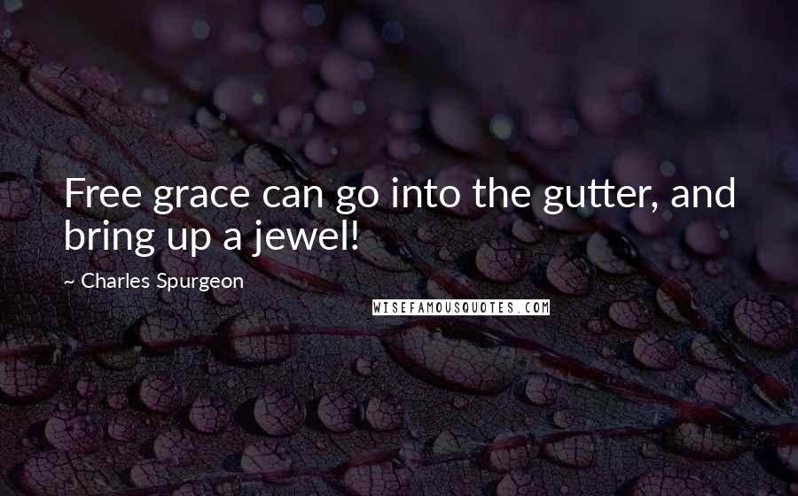 Charles Spurgeon Quotes: Free grace can go into the gutter, and bring up a jewel!