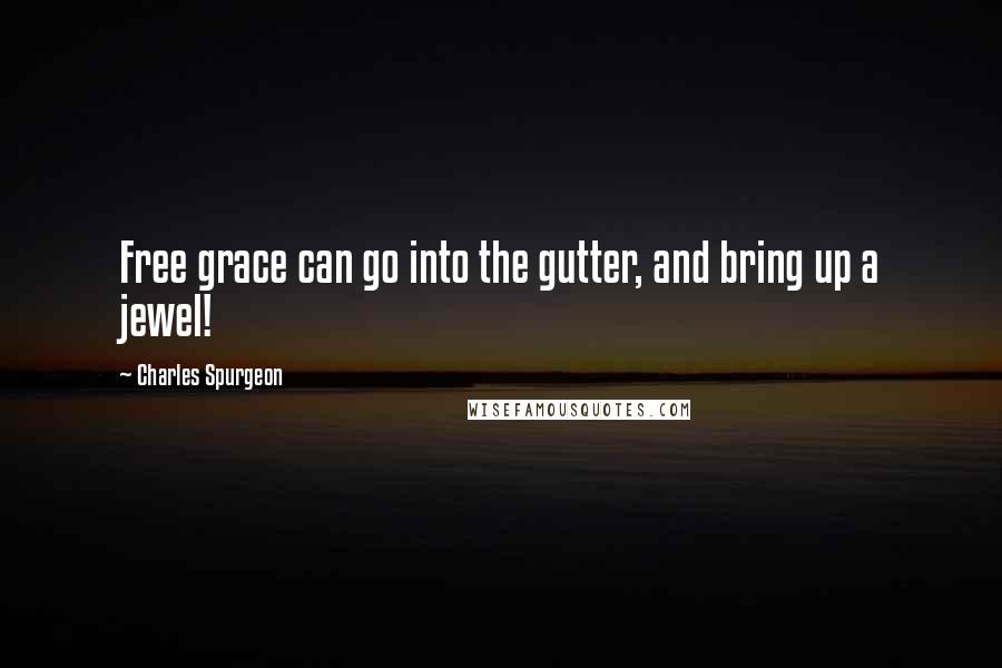 Charles Spurgeon Quotes: Free grace can go into the gutter, and bring up a jewel!