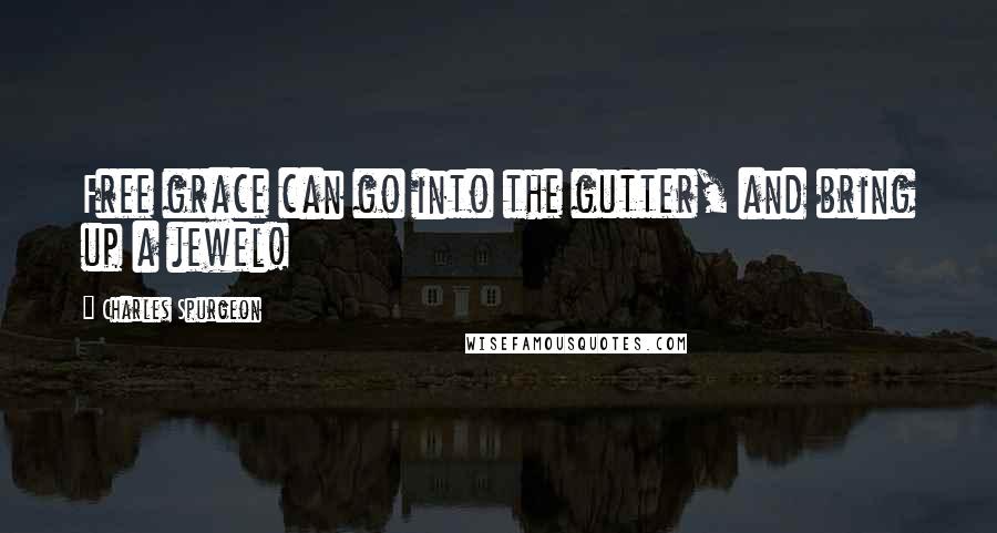 Charles Spurgeon Quotes: Free grace can go into the gutter, and bring up a jewel!