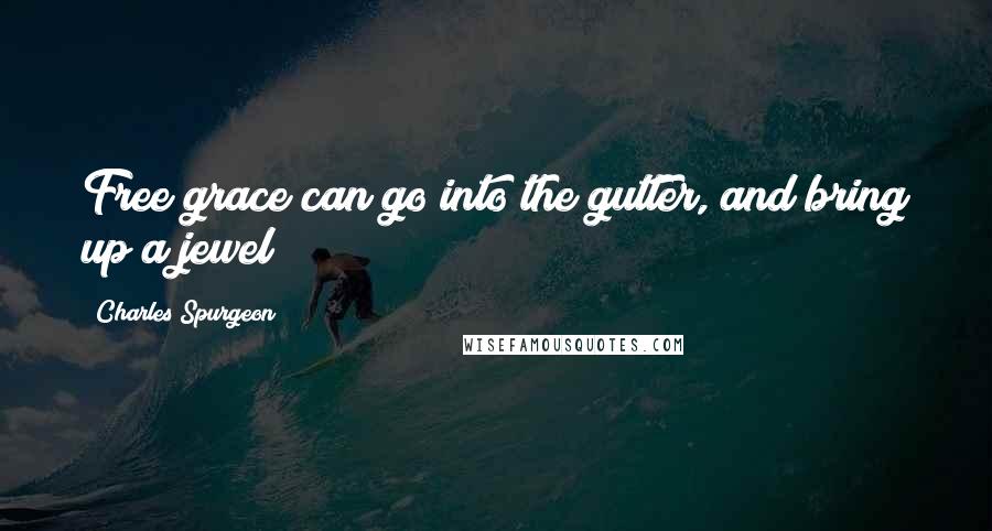 Charles Spurgeon Quotes: Free grace can go into the gutter, and bring up a jewel!