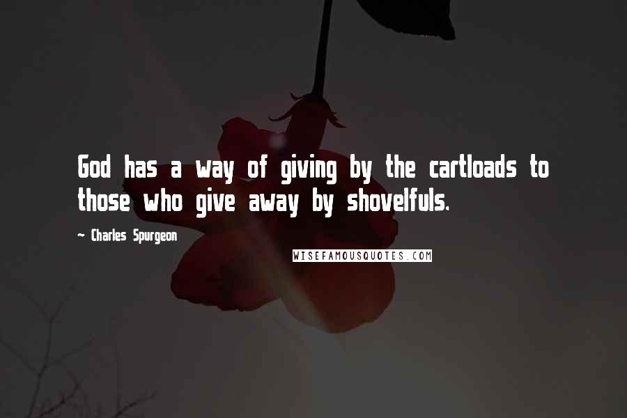 Charles Spurgeon Quotes: God has a way of giving by the cartloads to those who give away by shovelfuls.