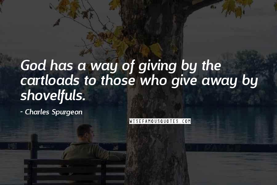 Charles Spurgeon Quotes: God has a way of giving by the cartloads to those who give away by shovelfuls.