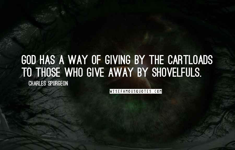 Charles Spurgeon Quotes: God has a way of giving by the cartloads to those who give away by shovelfuls.