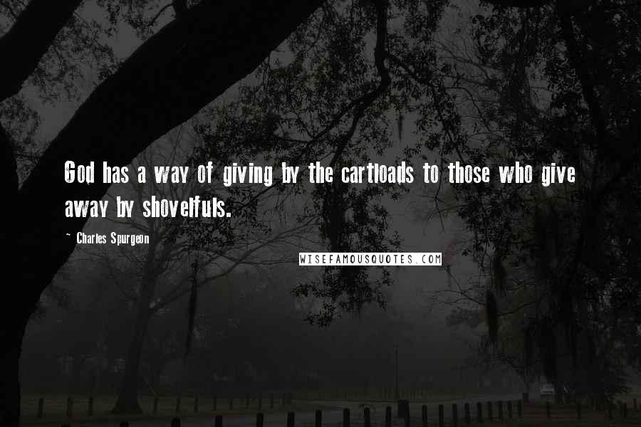 Charles Spurgeon Quotes: God has a way of giving by the cartloads to those who give away by shovelfuls.